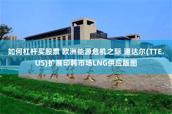 如何杠杆买股票 欧洲能源危机之际 道达尔(TTE.US)扩展印韩市场LNG供应版图