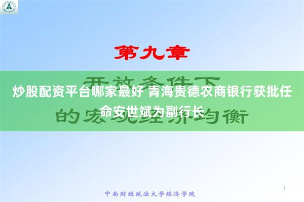 炒股配资平台哪家最好 青海贵德农商银行获批任命安世斌为副行长