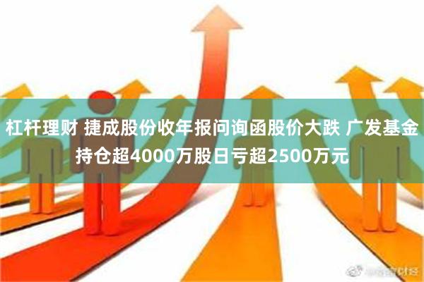 杠杆理财 捷成股份收年报问询函股价大跌 广发基金持仓超4000万股日亏超2500万元