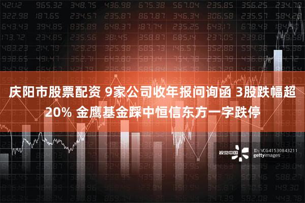 庆阳市股票配资 9家公司收年报问询函 3股跌幅超20% 金鹰基金踩中恒信东方一字跌停