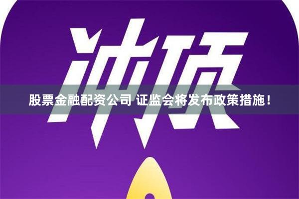 股票金融配资公司 证监会将发布政策措施！