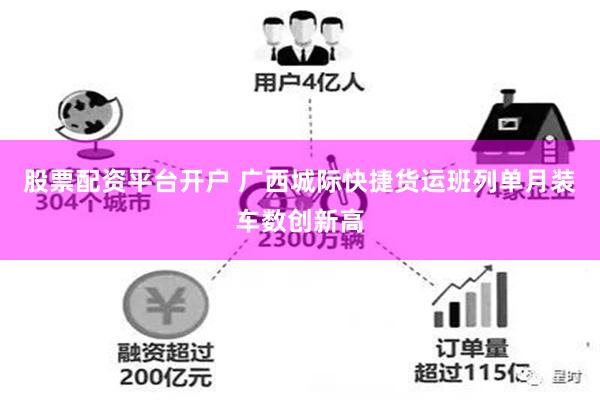 股票配资平台开户 广西城际快捷货运班列单月装车数创新高