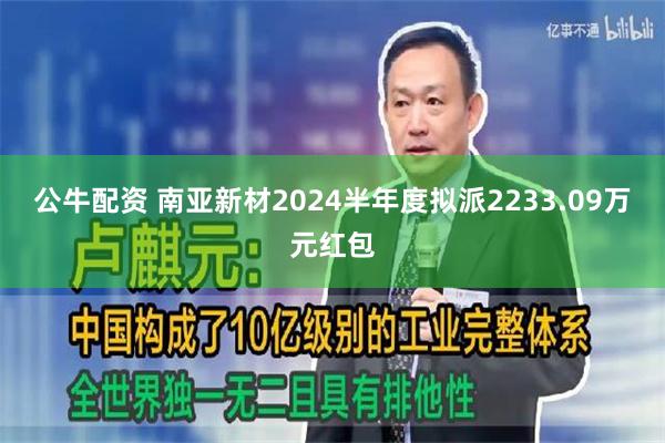 公牛配资 南亚新材2024半年度拟派2233.09万元红包