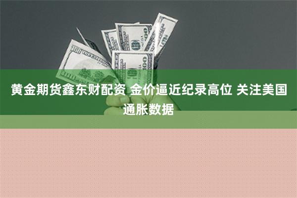 黄金期货鑫东财配资 金价逼近纪录高位 关注美国通胀数据