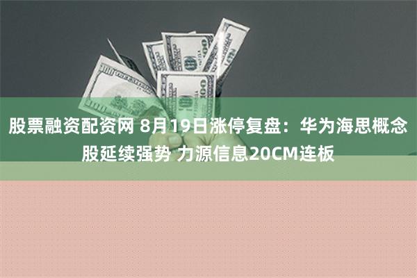 股票融资配资网 8月19日涨停复盘：华为海思概念股延续强势 力源信息20CM连板