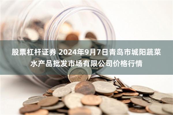 股票杠杆证券 2024年9月7日青岛市城阳蔬菜水产品批发市场有限公司价格行情