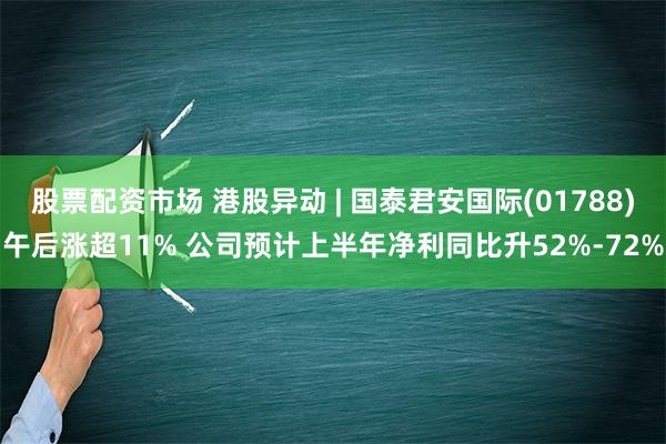 股票配资市场 港股异动 | 国泰君安国际(01788)午后涨超11% 公司预计上半年净利同比升52%-72%