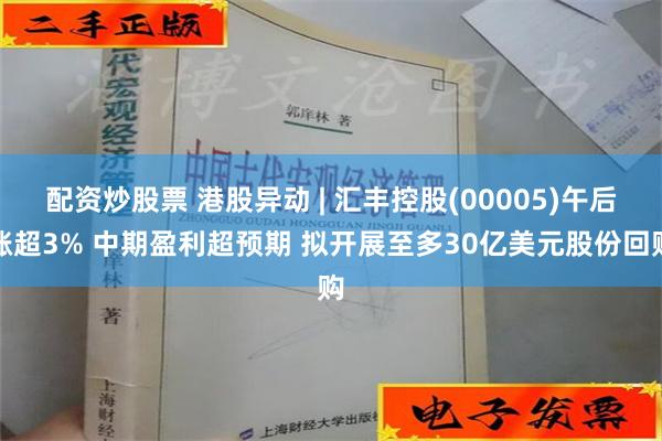 配资炒股票 港股异动 | 汇丰控股(00005)午后涨超3% 中期盈利超预期 拟开展至多30亿美元股份回购