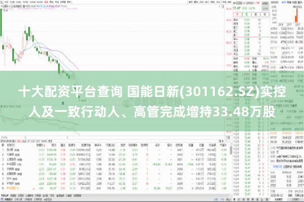 十大配资平台查询 国能日新(301162.SZ)实控人及一致行动人、高管完成增持33.48万股