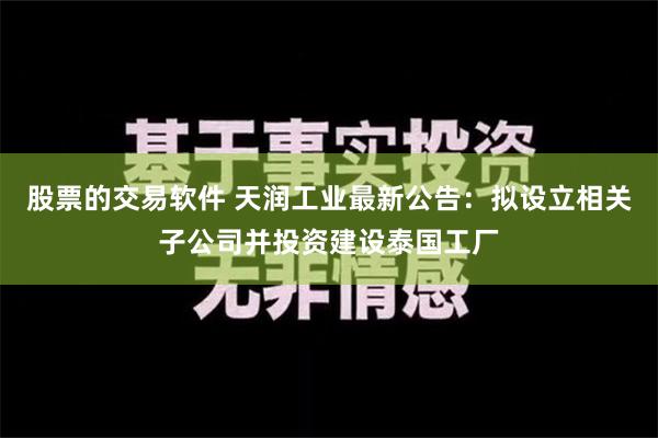 股票的交易软件 天润工业最新公告：拟设立相关子公司并投资建设泰国工厂