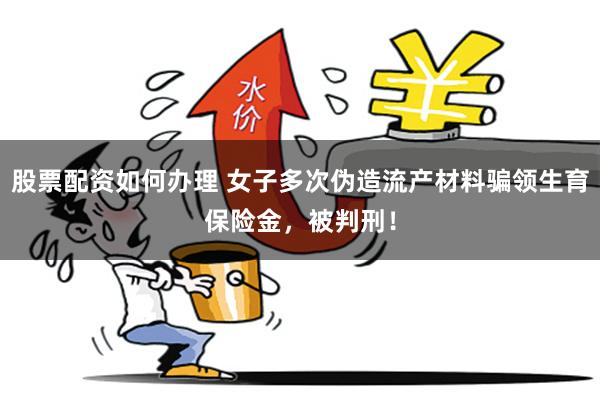 股票配资如何办理 女子多次伪造流产材料骗领生育保险金，被判刑！