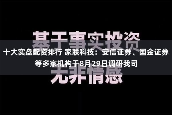 十大实盘配资排行 家联科技：安信证券、国金证券等多家机构于8月29日调研我司