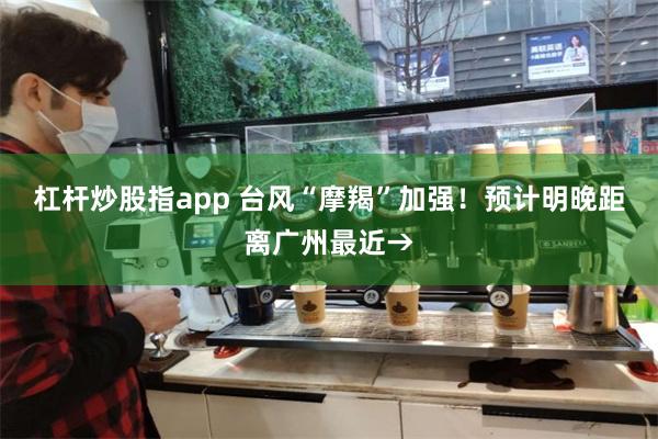 杠杆炒股指app 台风“摩羯”加强！预计明晚距离广州最近→