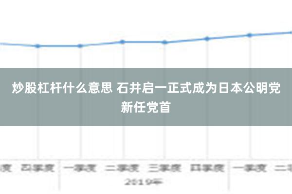 炒股杠杆什么意思 石井启一正式成为日本公明党新任党首