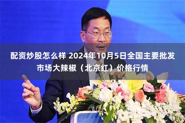 配资炒股怎么样 2024年10月5日全国主要批发市场大辣椒（北京红）价格行情