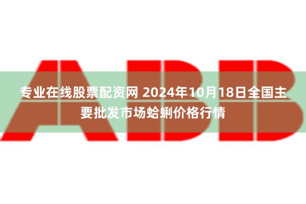 专业在线股票配资网 2024年10月18日全国主要批发市场蛤蜊价格行情