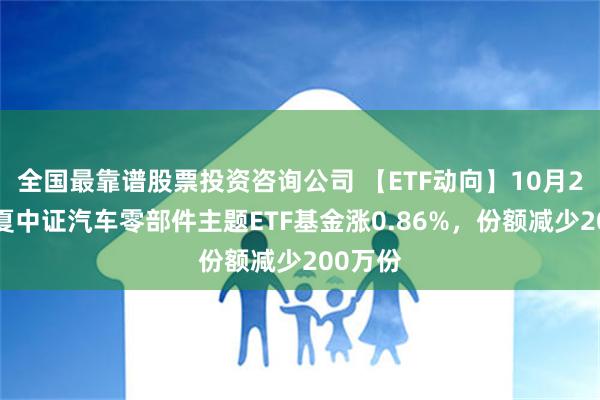 全国最靠谱股票投资咨询公司 【ETF动向】10月25日华夏中证汽车零部件主题ETF基金涨0.86%，份额减少200万份