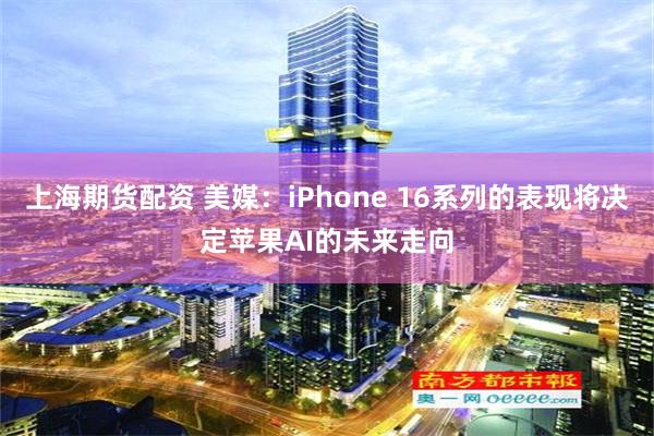 上海期货配资 美媒：iPhone 16系列的表现将决定苹果AI的未来走向