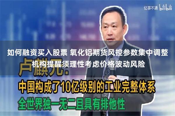 如何融资买入股票 氧化铝期货风控参数集中调整 机构提醒须理性考虑价格波动风险