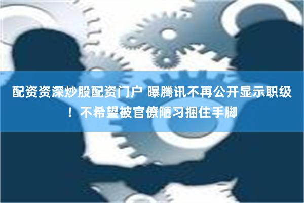 配资资深炒股配资门户 曝腾讯不再公开显示职级！不希望被官僚陋习捆住手脚