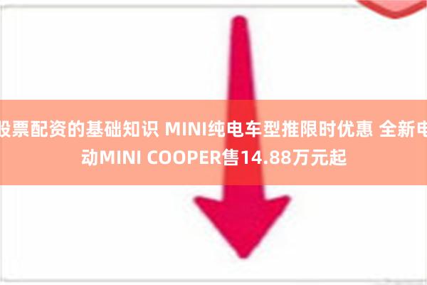 股票配资的基础知识 MINI纯电车型推限时优惠 全新电动MINI COOPER售14.88万元起