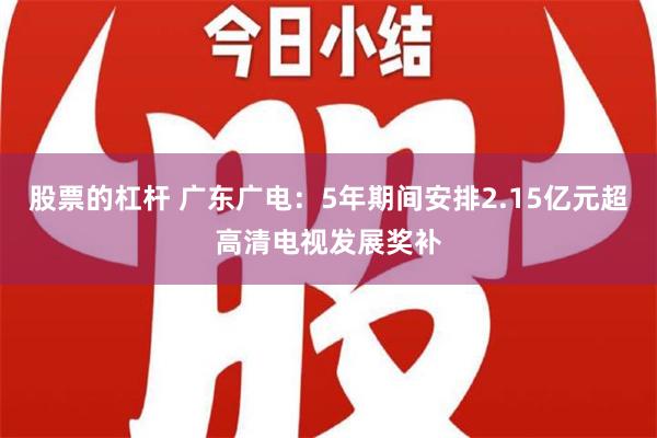 股票的杠杆 广东广电：5年期间安排2.15亿元超高清电视发展奖补