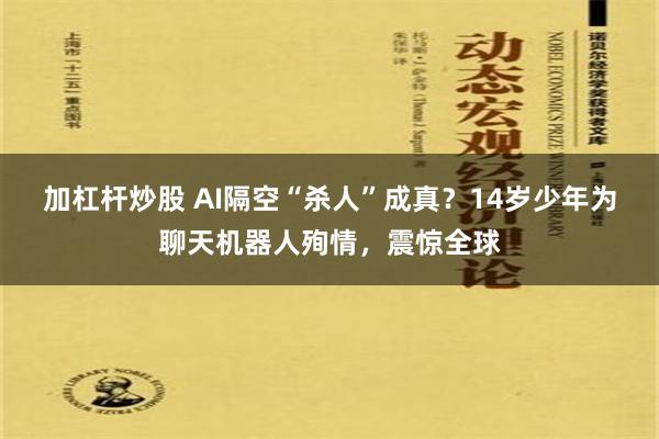 加杠杆炒股 AI隔空“杀人”成真？14岁少年为聊天机器人殉情，震惊全球