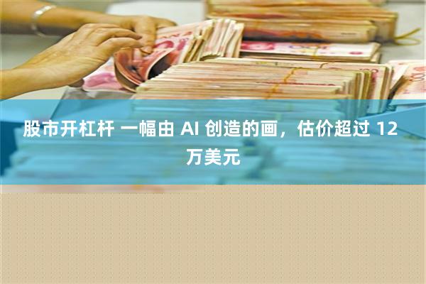 股市开杠杆 一幅由 AI 创造的画，估价超过 12 万美元