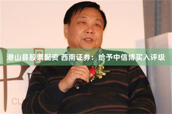 潜山县股票配资 西南证券：给予中信博买入评级