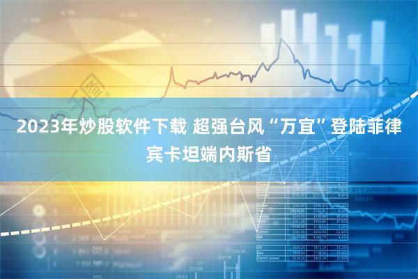 2023年炒股软件下载 超强台风“万宜”登陆菲律宾卡坦端内斯省