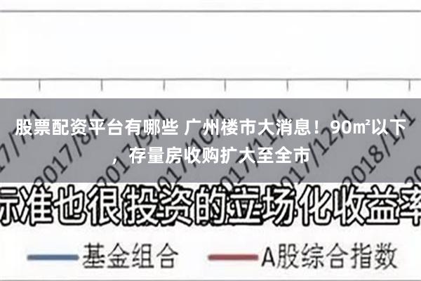 股票配资平台有哪些 广州楼市大消息！90㎡以下，存量房收购扩大至全市