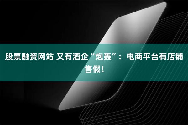 股票融资网站 又有酒企“炮轰”：电商平台有店铺售假！