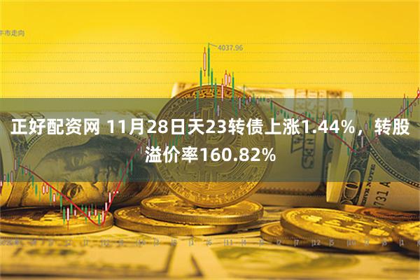 正好配资网 11月28日天23转债上涨1.44%，转股溢价率160.82%