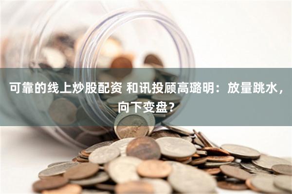 可靠的线上炒股配资 和讯投顾高璐明：放量跳水，向下变盘？