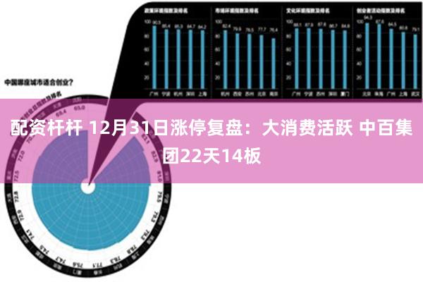 配资杆杆 12月31日涨停复盘：大消费活跃 中百集团22天14板