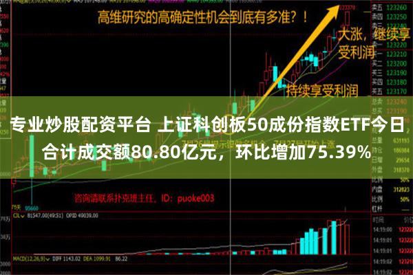 专业炒股配资平台 上证科创板50成份指数ETF今日合计成交额80.80亿元，环比增加75.39%