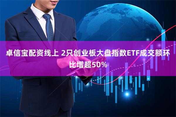 卓信宝配资线上 2只创业板大盘指数ETF成交额环比增超50%