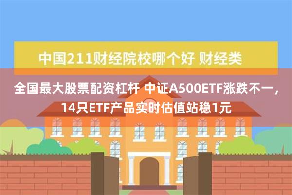 全国最大股票配资杠杆 中证A500ETF涨跌不一，14只ETF产品实时估值站稳1元