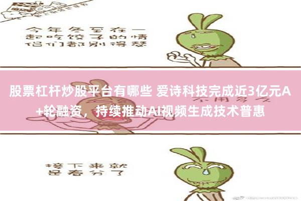 股票杠杆炒股平台有哪些 爱诗科技完成近3亿元A+轮融资，持续推动AI视频生成技术普惠