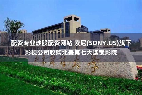 配资专业炒股配资网站 索尼(SONY.US)旗下影视公司收购北美第七大连锁影院