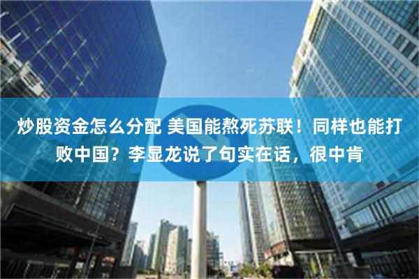 炒股资金怎么分配 美国能熬死苏联！同样也能打败中国？李显龙说了句实在话，很中肯