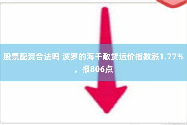 股票配资合法吗 波罗的海干散货运价指数涨1.77%，报806点