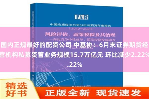 国内正规最好的配资公司 中基协：6月末证券期货经营机构私募资管业务规模15.7万亿元 环比减少2.22%